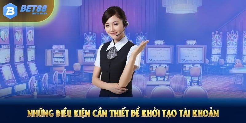 Những điều kiện cần thiết để khởi tạo tài khoản BET88